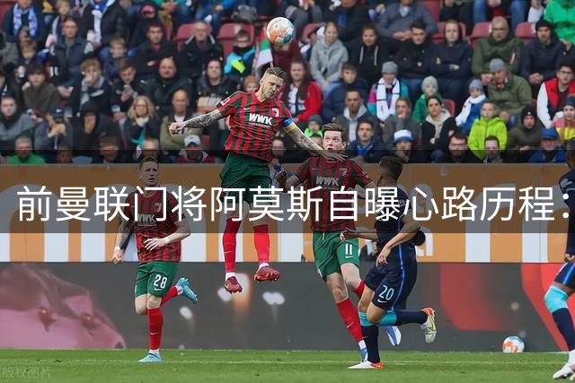 前曼联门将阿莫斯自曝心路历程：德赫亚加盟成转折 弗格森离任是最好告别时机