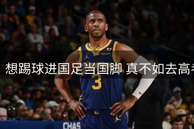 想踢球进国足当国脚 真不如去高考