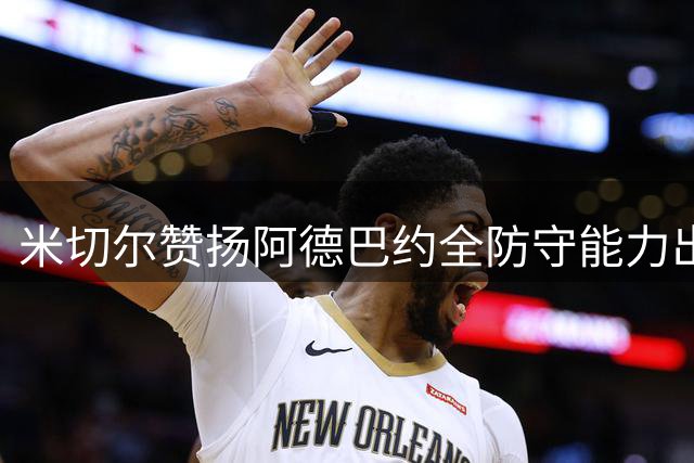 米切尔赞扬阿德巴约全防守能力出众