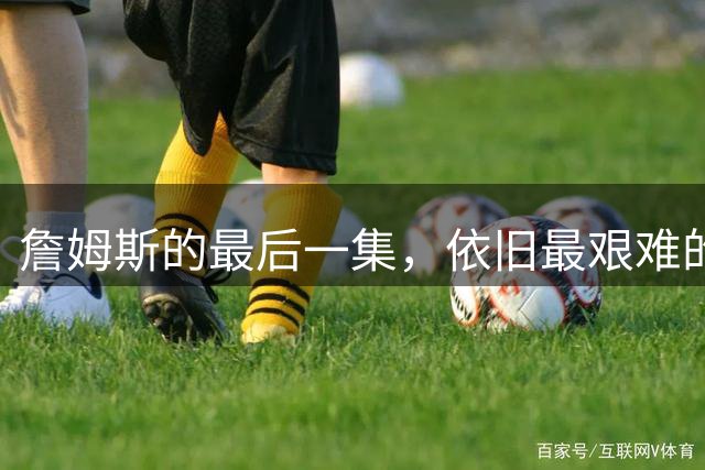 詹姆斯的最后一集，依旧最艰难的路？