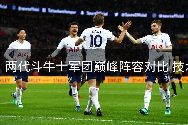 两代斗牛士军团巅峰阵容对比 技术流传承还是新派革命？