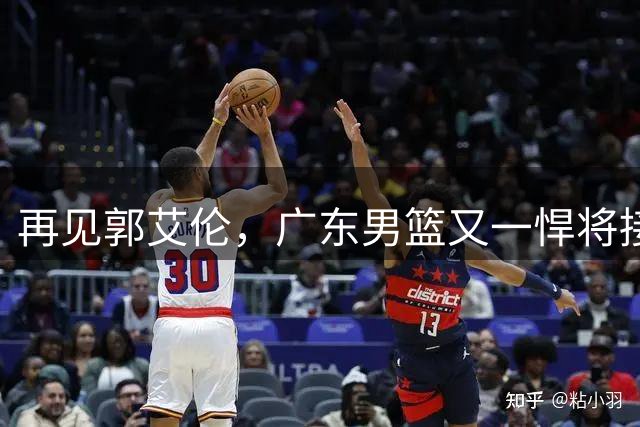 再见郭艾伦，广东男篮又一悍将接近离队，北京队三外援人选出炉