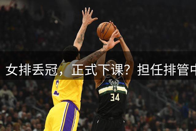 女排丢冠，正式下课？担任排管中心主任，赖亚文级别年薪有多少？