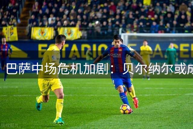 巴萨中场危机加剧：贝尔纳尔或成德容替身关键