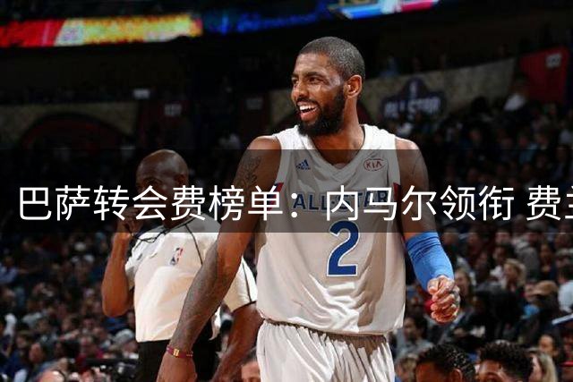 巴萨转会费榜单：内马尔领衔 费兰跻身前五