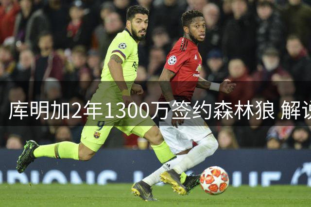 库明加2年1300万签约森林狼 解说：在湖人只是首发侧翼，在这有机会获得更大角色