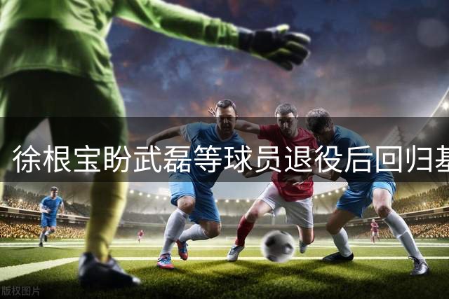 徐根宝盼武磊等球员退役后回归基地培养足球新苗