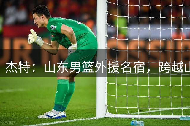 杰特：山东男篮外援名宿，跨越山海，守护中国年轻球员追梦NBA