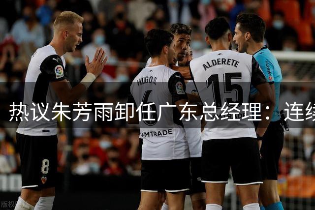 热议朱芳雨卸任广东总经理：连续大投入成绩未达预期更新换代在所难免