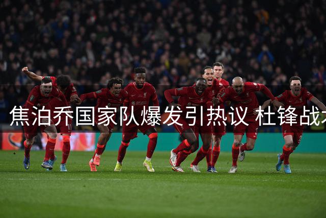 焦泊乔国家队爆发引热议 杜锋战术体系再遭质疑