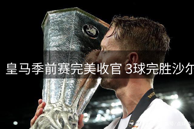 皇马季前赛完美收官 3球完胜沙尔克保持不败