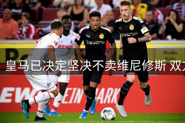 皇马已决定坚决不卖维尼修斯 双方续约谈判本周即将启动