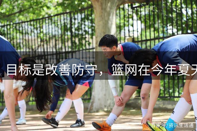 目标是改善防守，篮网在今年夏天的操作都是朝着这个方向进行的？