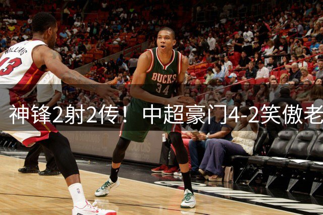 神锋2射2传！中超豪门4-2笑傲老牌德比 3连胜+8轮20分仅落后第二1分