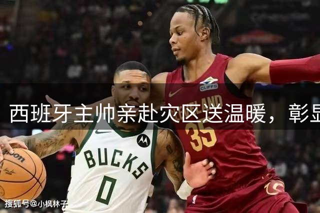 西班牙主帅亲赴灾区送温暖，彰显体育精神新内涵