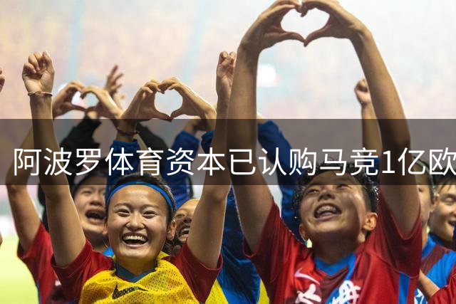 阿波罗体育资本已认购马竞1亿欧元增资，成为俱乐部控股股东