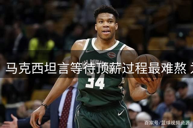 马克西坦言等待顶薪过程最难熬 为球队战略暂缓签约终获回报