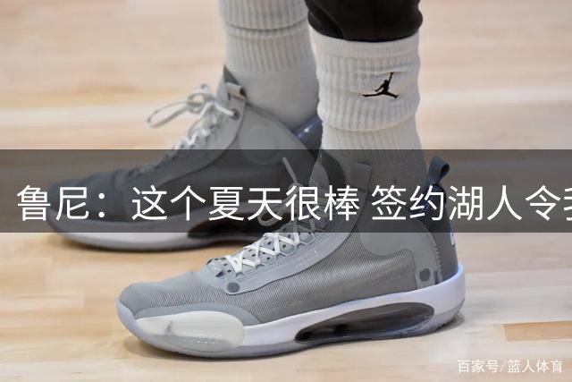 鲁尼：这个夏天很棒 签约湖人令我感到非常兴奋