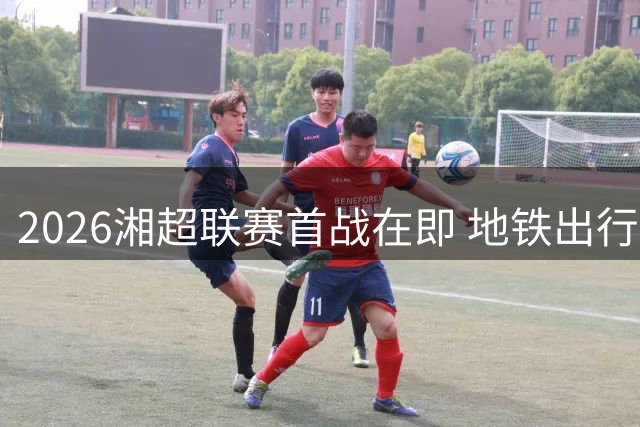 2026湘超联赛首战在即 地铁出行全攻略助你畅达贺龙体育场