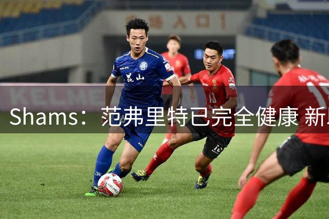 Shams：范弗里特已完全健康 新助教英格兰德将发挥关键作用