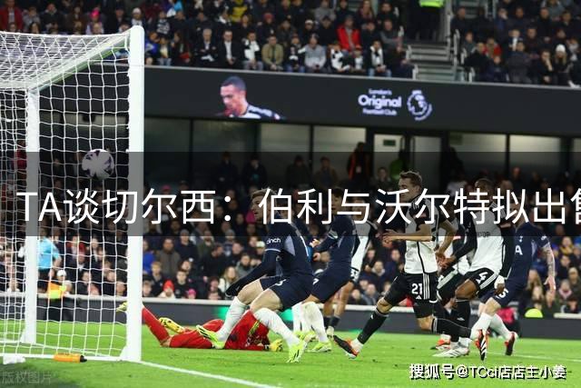 TA谈切尔西：伯利与沃尔特拟出售股份，清湖资本或全盘接手